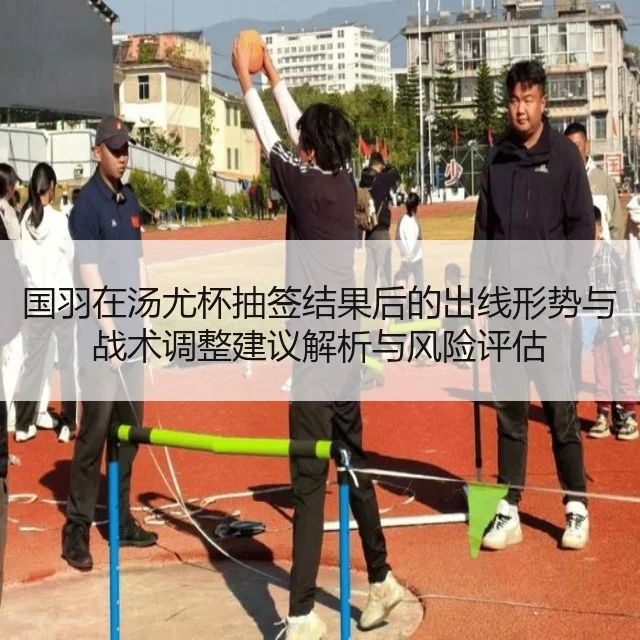 国羽在汤尤杯抽签结果后的出线形势与战术调整建议解析与风险评估